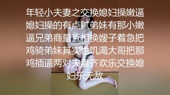 年轻小夫妻之交换媳妇操嫩逼媳妇操的有点腻弟妹有那小嫩逼兄弟商量互相换嫂子着急把鸡骑弟妹其实也饥渴大哥把那鸡插逼两对夫妻齐欢乐交换媳妇乐无敌