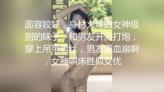 面容姣好，身材火辣的女神级别的妹子，和男友开房打炮，穿上吊带黑丝，男友要血崩啊，女神叫床胜似女优