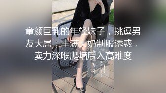 童颜巨乳的年轻妹子，挑逗男友大屌，丰满大奶制服诱惑，卖力深喉爬墙后入高难度