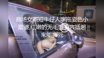 商场女厕短牛仔人字拖姿色小富婆,红嫩的无毛馒头穴插起来能爽死