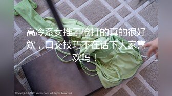 高冷系女推手枪打的真的很好欸，口交技巧不在话下大家喜欢吗！