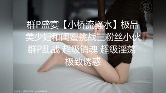 群P盛宴【小桥流骚水】极品美少妇和闺蜜挑战三粉丝小伙群P乱战 超级销魂 超级淫荡 极致诱惑