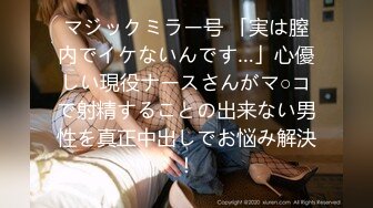 マジックミラー号 「実は膣内でイケないんです…」心優しい現役ナースさんがマ○コで射精することの出来ない男性を真正中出しでお悩み解決！