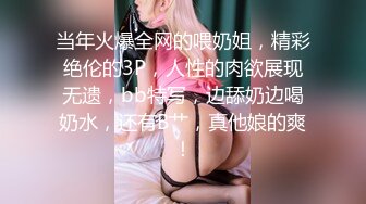 当年火爆全网的喂奶姐，精彩绝伦的3P，人性的肉欲展现无遗，bb特写，边舔奶边喝奶水，还有B艹，真他娘的爽！