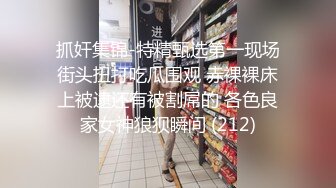 抓奸集锦-特精甄选第一现场街头扭打吃瓜围观 赤裸裸床上被逮还有被割屌的 各色良家女神狼狈瞬间 (212)