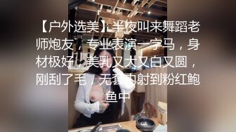 【户外选美】半夜叫来舞蹈老师炮友，专业表演一字马，身材极好，美乳又大又白又圆，刚刮了毛，无套内射到粉红鲍鱼中