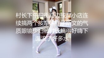 村长下午扫街路边按摩小店连续搞两个按摩妹样子斯文的气质眼镜少妇被村长搞得好嗨下面流了好多水