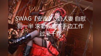 SWAG『安吉』G奶人妻 自慰到一半 求老公放下手边工作过来干我