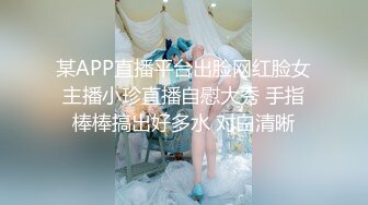 某APP直播平台出脸网红脸女主播小珍直播自慰大秀 手指棒棒搞出好多水 对白清晰