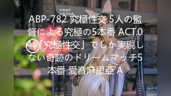 ABP-782 究極性交 5人の監督による究極の5本番 ACT.04 「究極性交」でしか実現しない奇跡のドリームマッチ5本番 愛音麻里亞 A