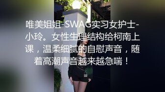 唯美姐姐-SWAG实习女护士-小玲。女性生理结构给柯南上课，温柔细腻的自慰声音，随着高潮声音越来越急喘！