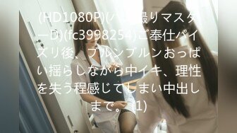 (HD1080P)(ハメ撮りマスターD)(fc3998254)ご奉仕パイズリ後、ブルンブルンおっぱい揺らしながら中イキ、理性を失う程感じてしまい中出しまで。 (1)