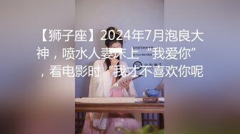 【狮子座】2024年7月泡良大神，喷水人妻床上“我爱你”，看电影时“我才不喜欢你呢”