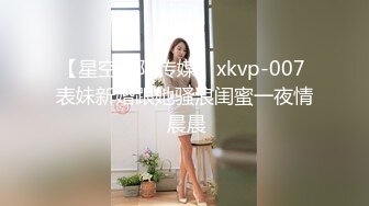 【星空无限传媒】xkvp-007 表妹新婚跟她骚浪闺蜜一夜情 晨晨