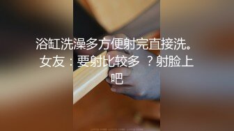 浴缸洗澡多方便射完直接洗。女友：要射比较多 ？射脸上吧