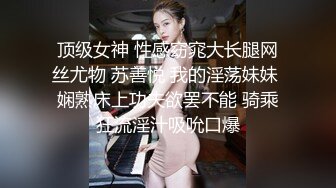 顶级女神 性感窈窕大长腿网丝尤物 苏善悦 我的淫荡妹妹 娴熟床上功夫欲罢不能 骑乘狂流淫汁吸吮口爆