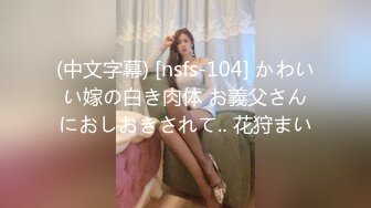 (中文字幕) [nsfs-104] かわいい嫁の白き肉体 お義父さんにおしおきされて‥ 花狩まい