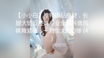 【小小白】推特极品身材，长腿大奶反差妹专业全裸抖音风裸舞紫薇，一对车大灯Q弹 (4)