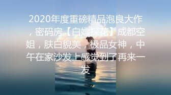 2020年度重磅精品泡良大作，密码房【白嫖探花】成都空姐，肤白貌美，极品女神，中午在家沙发上感觉到了再来一发