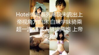 Hotel偷拍系列稀缺未流出上帝视角方白床 白嫩学妹骑乘超一流 逼紧人骚操两炮 上帝视角