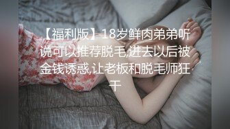 【福利版】18岁鲜肉弟弟听说可以推荐脱毛,进去以后被金钱诱惑,让老板和脱毛师狂干