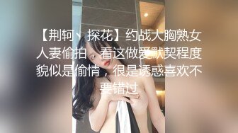 【荆轲丶探花】约战大胸熟女人妻偷拍，看这做爱默契程度貌似是偷情，很是诱惑喜欢不要错过