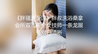 《胖骚游全国》胖叔洗浴桑拿会所双飞两个女技师一条龙服务对白清晰