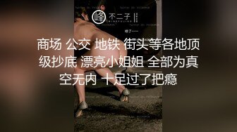 商场 公交 地铁 街头等各地顶级抄底 漂亮小姐姐 全部为真空无内 十足过了把瘾