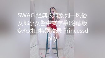 SWAG 经典收藏系列一风俗女郎小女警中文字幕!隐藏版变态对白特别收录 Princessdolly