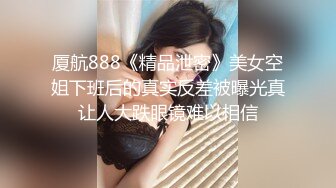 厦航888《精品泄密》美女空姐下班后的真实反差被曝光真让人大跌眼镜难以相信