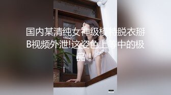 国内某清纯女神级模特脱衣掰B视频外泄!这姿色上等中的极品！