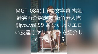 MGT-084(上) 中文字幕 搭訕幹完再介紹炮友 街角素人搭訕vo..vol.59 あなたよりエロい友達（ヤリマン）を紹介して下さい！ 5