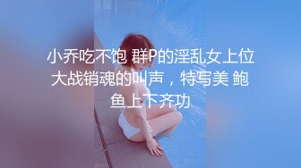 小乔吃不饱 群P的淫乱女上位大战销魂的叫声，特写美 鲍鱼上下齐功