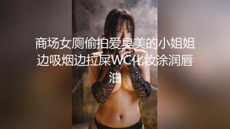 商场女厕偷拍爱臭美的小姐姐边吸烟边拉屎WC化妆涂润唇油