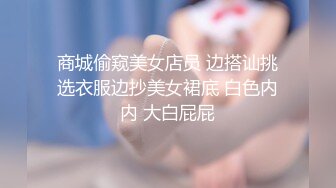 商城偷窥美女店员 边搭讪挑选衣服边抄美女裙底 白色内内 大白屁屁