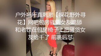 户外场所真刺激【探花野外寻花】网吧包房骚货女友跪舔 和老铁在包房椅子上把骚货女友给干了 前裹后怼