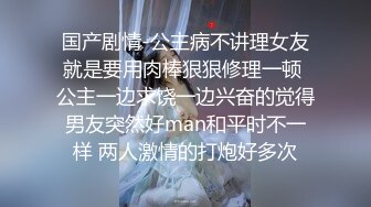 国产剧情-公主病不讲理女友就是要用肉棒狠狠修理一顿 公主一边求饶一边兴奋的觉得男友突然好man和平时不一样 两人激情的打炮好多次