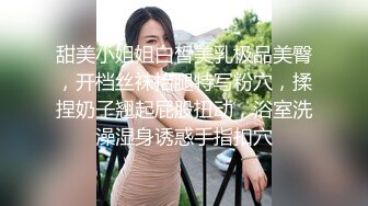 甜美小姐姐白皙美乳极品美臀，开档丝袜抬腿特写粉穴，揉捏奶子翘起屁股扭动，浴室洗澡湿身诱惑手指扣穴