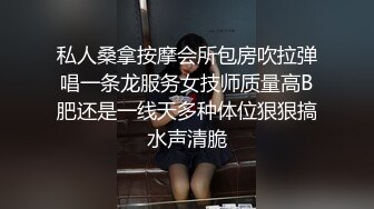 私人桑拿按摩会所包房吹拉弹唱一条龙服务女技师质量高B肥还是一线天多种体位狠狠搞水声清脆