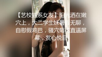 【艺校猫系女友】阳光洒在嫩穴上，大二学生妹暑假无聊，自慰假鸡巴，骚穴菊花直逼屏幕，赏心悦目