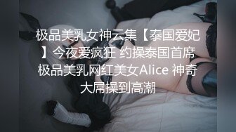 极品美乳女神云集【泰国爱妃】今夜爱疯狂 约操泰国首席极品美乳网红美女Alice 神奇大屌操到高潮