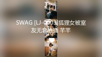 SWAG [LJ-0003]狐狸女被室友无套抽插 芊芊