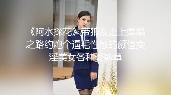 《阿水探花》带狼友走上嫖娼之路约炮个逼毛性感的颜值卖淫美女各种姿势草