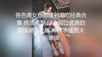 各色美女自慰喷射潮吹经典合集 绝顶高潮 淫水划过优美的弧线潮水飞溅 呻吟求猛男大屌爆操