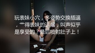 玩表妹小穴，多姿势交换插逼，艹得表妹的逼痛，叫声似乎是享受的？最后喷射肚子上！