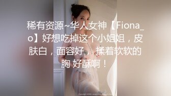 稀有资源~华人女神【Fiona_o】好想吃掉这个小姐姐，皮肤白，面容好， 揉着软软的胸 好酥啊！