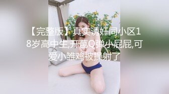 【完整版】真实诱奸同小区18岁高中生,开苞Q弹小屁屁,可爱小雏鸡被操射了