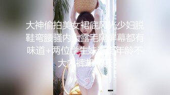 大神偷拍美女裙底风光少妇脱鞋弯腰骚内大露毛隔屏幕都有味道+两位学生妹逛街年龄不大内裤却很骚