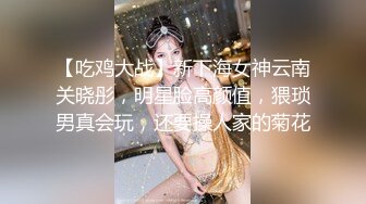 【吃鸡大战】新下海女神云南关晓彤，明星脸高颜值，猥琐男真会玩，还要操人家的菊花