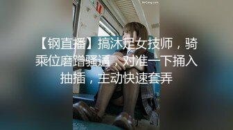 【钢直播】搞沐足女技师，骑乘位磨蹭骚逼，对准一下捅入抽插，主动快速套弄